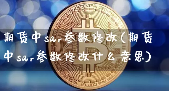期货中sar参数修改(期货中sar参数修改什么意思)_https://m.zghnxxa.com_黄金直播_第1张