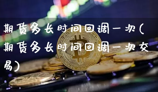 期货多长时间回调一次(期货多长时间回调一次交易)_天然气期货_第1张_诸葛期货直播室 期货多长时间回调一次(期货多长时间回调一次交易)_https://m.zghnxxa.com_天然气期货_第1张