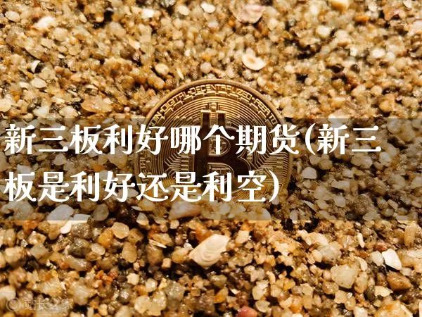 新三板利好哪个期货(新三板是利好还是利空)_https://m.zghnxxa.com_黄金直播_第1张