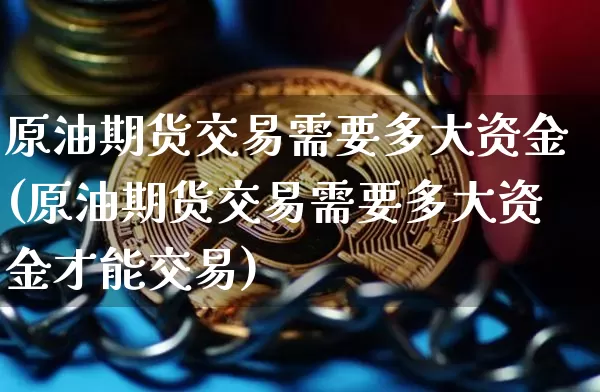 原油期货交易需要多大资金(原油期货交易需要多大资金才能交易)_https://m.zghnxxa.com_期货资讯_第1张