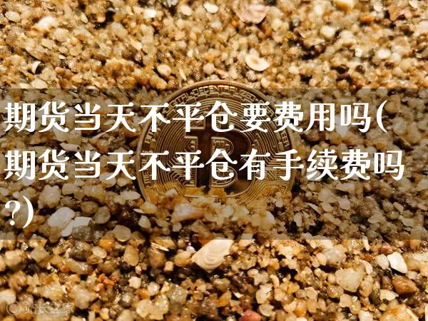期货当天不平仓要费用吗(期货当天不平仓有手续费吗?)_https://m.zghnxxa.com_恒指期货_第1张