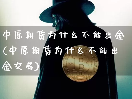 中原期货为什么不能出金(中原期货为什么不能出金交易)_https://m.zghnxxa.com_原油直播_第1张