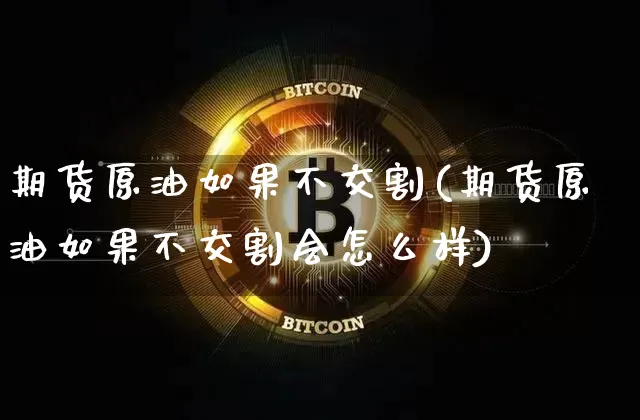 期货原油如果不交割(期货原油如果不交割会怎么样)_https://m.zghnxxa.com_黄金直播_第1张
