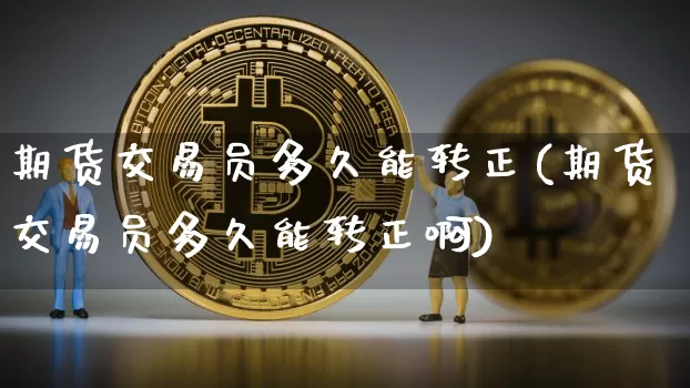 期货交易员多久能转正(期货交易员多久能转正啊)_原油直播_第1张_诸葛期货直播室 期货交易员多久能转正(期货交易员多久能转正啊)_https://m.zghnxxa.com_原油直播_第1张