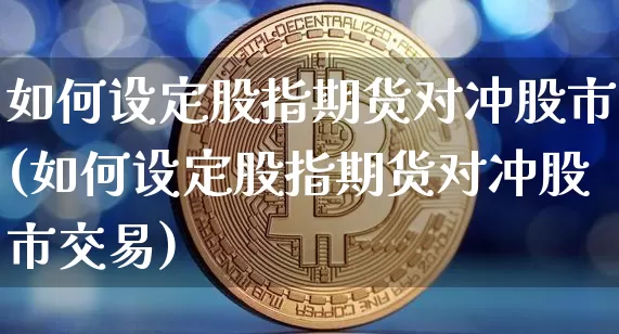 如何设定股指期货对冲股市(如何设定股指期货对冲股市交易)_https://m.zghnxxa.com_原油直播_第1张
