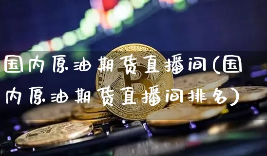 国内原油期货直播间(国内原油期货直播间排名)_https://m.zghnxxa.com_纳指期货_第1张