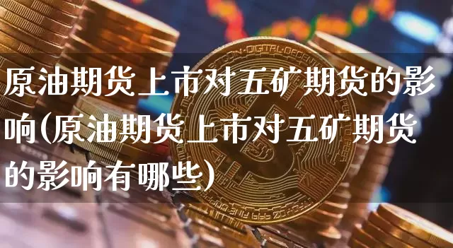 原油期货上市对五矿期货的影响(原油期货上市对五矿期货的影响有哪些)_https://m.zghnxxa.com_期货资讯_第1张