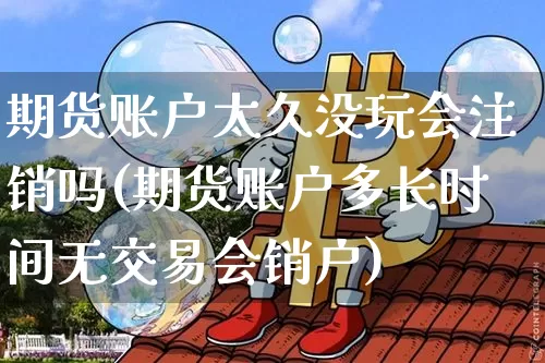 期货账户太久没玩会注销吗(期货账户多长时间无交易会销户)_https://m.zghnxxa.com_期货资讯_第1张