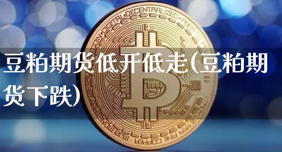 豆粕期货低开低走(豆粕期货下跌)_https://m.zghnxxa.com_黄金直播_第1张