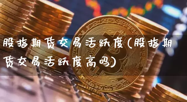股指期货交易活跃度(股指期货交易活跃度高吗)_https://m.zghnxxa.com_纳指期货_第1张