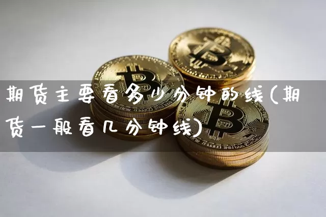 期货主要看多少分钟的线(期货一般看几分钟线)_https://m.zghnxxa.com_黄金直播_第1张
