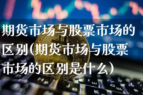 期货市场与股票市场的区别(期货市场与股票市场的区别是什么)_原油直播_第1张_诸葛期货直播室 期货市场与股票市场的区别(期货市场与股票市场的区别是什么)_https://m.zghnxxa.com_原油直播_第1张