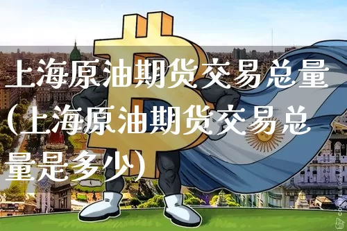 上海原油期货交易总量(上海原油期货交易总量是多少)_https://m.zghnxxa.com_黄金直播_第1张