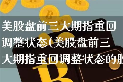 美股盘前三大期指重回调整状态(美股盘前三大期指重回调整状态的股票)_https://m.zghnxxa.com_期货资讯_第1张