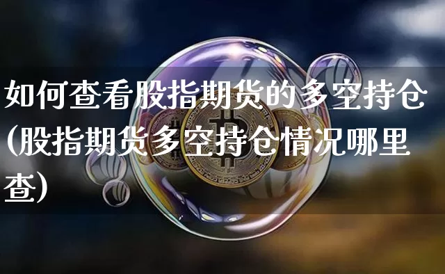 如何查看股指期货的多空持仓(股指期货多空持仓情况哪里查)_黄金直播_第1张_诸葛期货直播室 如何查看股指期货的多空持仓(股指期货多空持仓情况哪里查)_https://m.zghnxxa.com_黄金直播_第1张