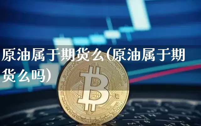 原油属于期货么(原油属于期货么吗)_https://m.zghnxxa.com_原油直播_第1张