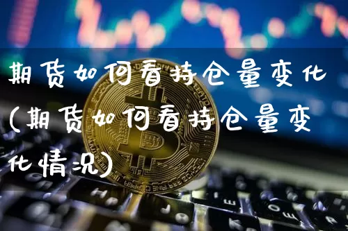 期货如何看持仓量变化(期货如何看持仓量变化情况)_https://m.zghnxxa.com_纳指期货_第1张