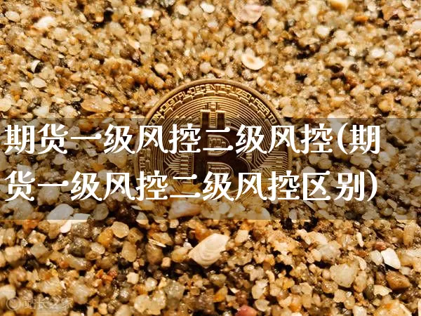 期货一级风控二级风控(期货一级风控二级风控区别)_https://m.zghnxxa.com_天然气期货_第1张