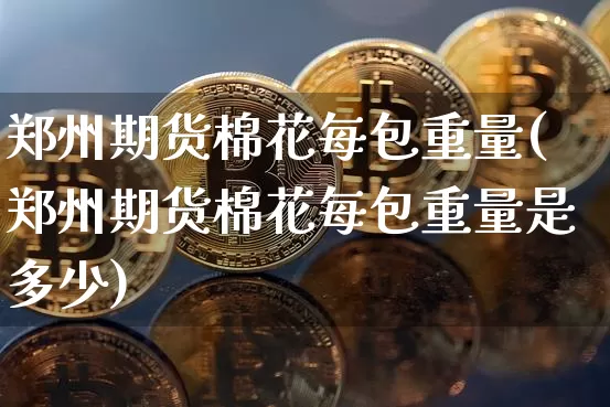 郑州期货棉花每包重量(郑州期货棉花每包重量是多少)_https://m.zghnxxa.com_纳指期货_第1张