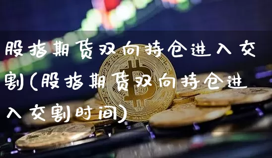 股指期货双向持仓进入交割(股指期货双向持仓进入交割时间)_https://m.zghnxxa.com_天然气期货_第1张
