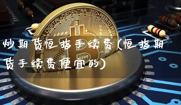 炒期货恒指手续费(恒指期货手续费便宜的)_https://m.zghnxxa.com_原油直播_第1张