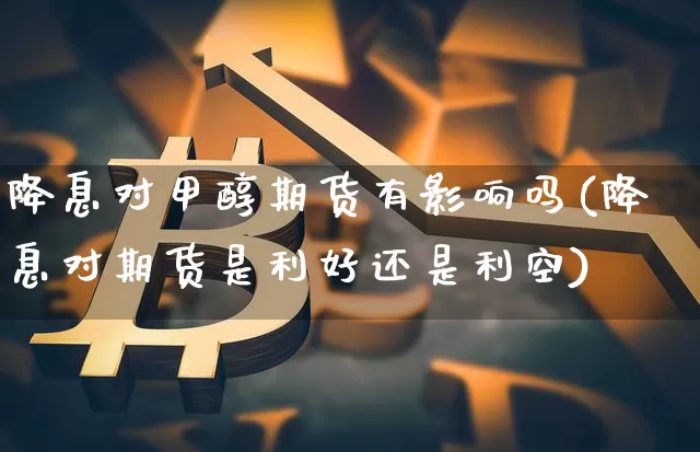 降息对甲醇期货有影响吗(降息对期货是利好还是利空)_https://m.zghnxxa.com_股指期货_第1张