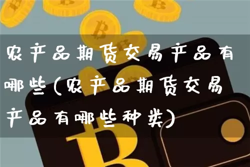 农产品期货交易产品有哪些(农产品期货交易产品有哪些种类)_天然气期货_第1张_诸葛期货直播室 农产品期货交易产品有哪些(农产品期货交易产品有哪些种类)_https://m.zghnxxa.com_天然气期货_第1张