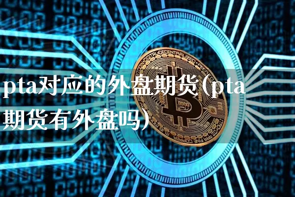 pta对应的外盘期货(pta期货有外盘吗)_https://m.zghnxxa.com_恒指期货_第1张