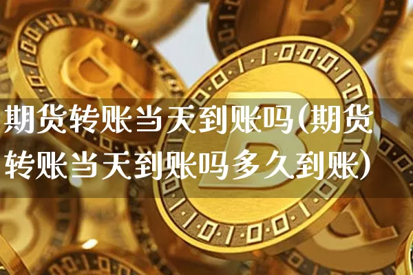 期货转账当天到账吗(期货转账当天到账吗多久到账)_https://m.zghnxxa.com_期货资讯_第1张