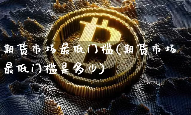 期货市场最低门槛(期货市场最低门槛是多少)_https://m.zghnxxa.com_天然气期货_第1张