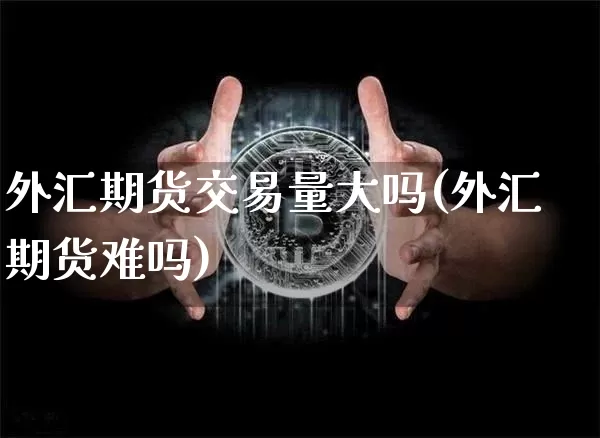 外汇期货交易量大吗(外汇期货难吗)_https://m.zghnxxa.com_原油直播_第1张