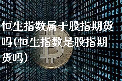 恒生指数属于股指期货吗(恒生指数是股指期货吗)_https://m.zghnxxa.com_股指期货_第1张