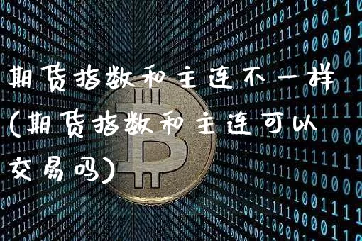 期货指数和主连不一样(期货指数和主连可以交易吗)_https://m.zghnxxa.com_天然气期货_第1张