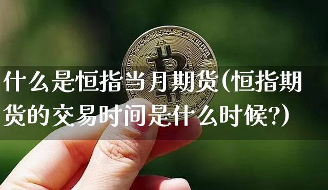 什么是恒指当月期货(恒指期货的交易时间是什么时候?)_股指期货_第1张_诸葛期货直播室 什么是恒指当月期货(恒指期货的交易时间是什么时候?)_https://m.zghnxxa.com_股指期货_第1张