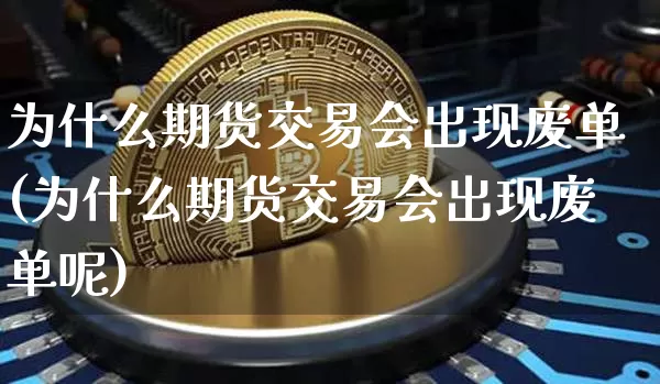 为什么期货交易会出现废单(为什么期货交易会出现废单呢)_https://m.zghnxxa.com_黄金直播_第1张