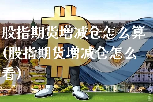 股指期货增减仓怎么算(股指期货增减仓怎么看)_天然气期货_第1张_诸葛期货直播室 股指期货增减仓怎么算(股指期货增减仓怎么看)_https://m.zghnxxa.com_天然气期货_第1张