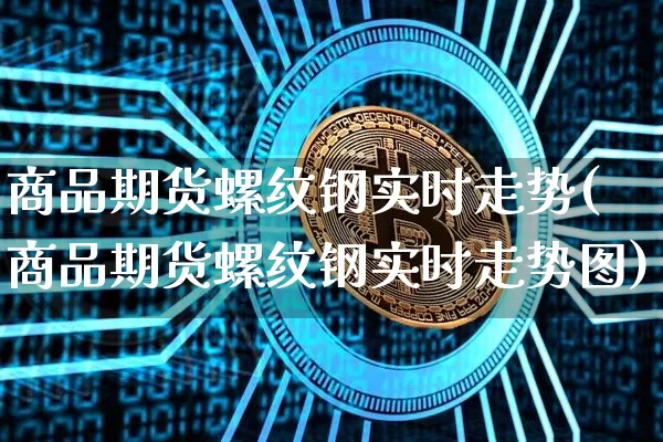 商品期货螺纹钢实时走势(商品期货螺纹钢实时走势图)_https://m.zghnxxa.com_恒指期货_第1张