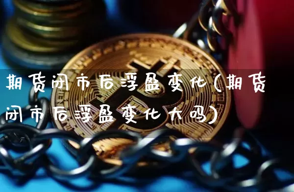 期货闭市后浮盈变化(期货闭市后浮盈变化大吗)_原油直播_第1张_诸葛期货直播室 期货闭市后浮盈变化(期货闭市后浮盈变化大吗)_https://m.zghnxxa.com_原油直播_第1张