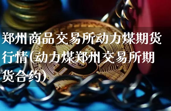 郑州商品交易所动力煤期货行情(动力煤郑州交易所期货合约)_https://m.zghnxxa.com_股指期货_第1张