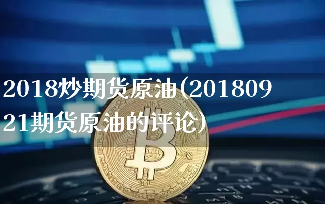 2018炒期货原油(20180921期货原油的评论)_https://m.zghnxxa.com_股指期货_第1张