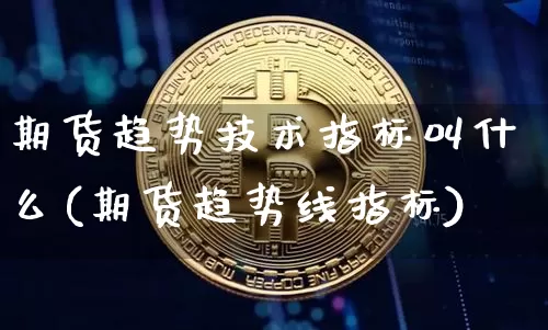 期货趋势技术指标叫什么(期货趋势线指标)_原油直播_第1张_诸葛期货直播室 期货趋势技术指标叫什么(期货趋势线指标)_https://m.zghnxxa.com_原油直播_第1张