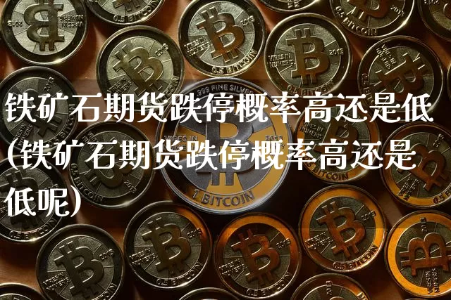 铁矿石期货跌停概率高还是低(铁矿石期货跌停概率高还是低呢)_https://m.zghnxxa.com_黄金直播_第1张