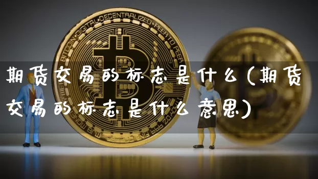 期货交易的标志是什么(期货交易的标志是什么意思)_https://m.zghnxxa.com_股指期货_第1张