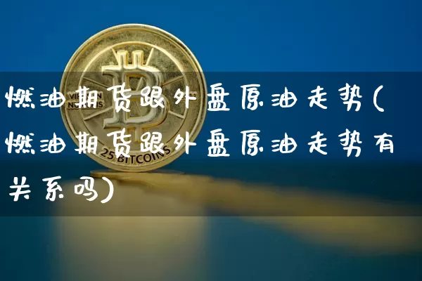 燃油期货跟外盘原油走势(燃油期货跟外盘原油走势有关系吗)_https://m.zghnxxa.com_黄金直播_第1张