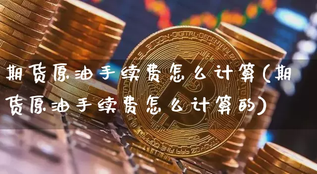 期货原油手续费怎么计算(期货原油手续费怎么计算的)_纳指期货_第1张_诸葛期货直播室 期货原油手续费怎么计算(期货原油手续费怎么计算的)_https://m.zghnxxa.com_纳指期货_第1张