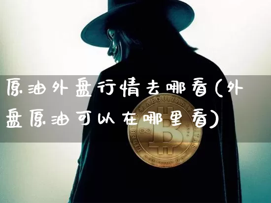 原油外盘行情去哪看(外盘原油可以在哪里看)_https://m.zghnxxa.com_天然气期货_第1张