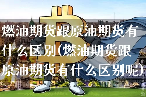 燃油期货跟原油期货有什么区别(燃油期货跟原油期货有什么区别呢)_https://m.zghnxxa.com_股指期货_第1张