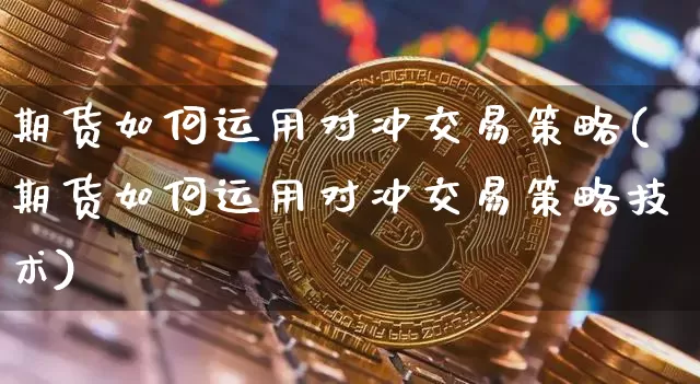 期货如何运用对冲交易策略(期货如何运用对冲交易策略技术)_https://m.zghnxxa.com_股指期货_第1张