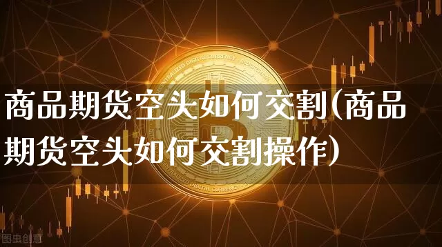 商品期货空头如何交割(商品期货空头如何交割操作)_https://m.zghnxxa.com_原油直播_第1张