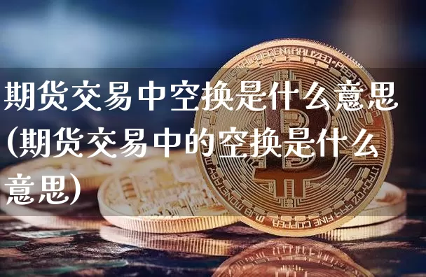 期货交易中空换是什么意思(期货交易中的空换是什么意思)_https://m.zghnxxa.com_原油直播_第1张
